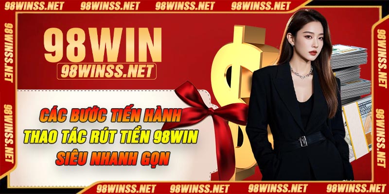 Các bước tiến hành thao tác rút tiền 98Win siêu nhanh gọn