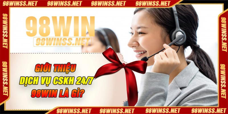 Giới thiệu dịch vụ CSKH 24/7 98win là gì?