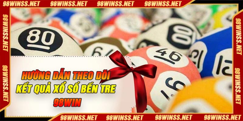 Hướng dẫn theo dõi kết quả xổ số Bến Tre 98Win