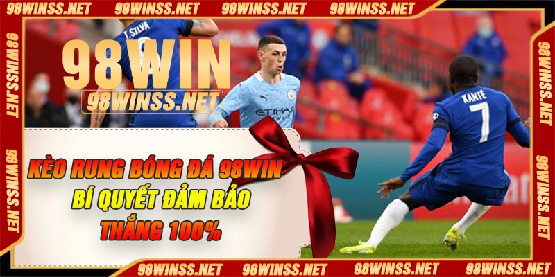 Kèo Rung Bóng Đá 98Win – Bí quyết Đảm Bảo Thắng 100%