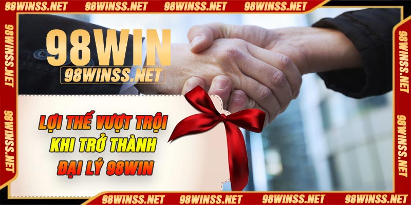 Lợi thế vượt trội khi trở thành đại lý 98Win