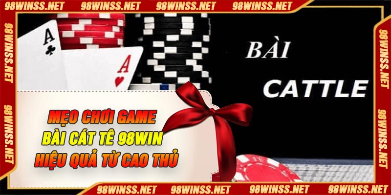 Mẹo chơi game bài cát tê 98Win hiệu quả từ cao thủ
