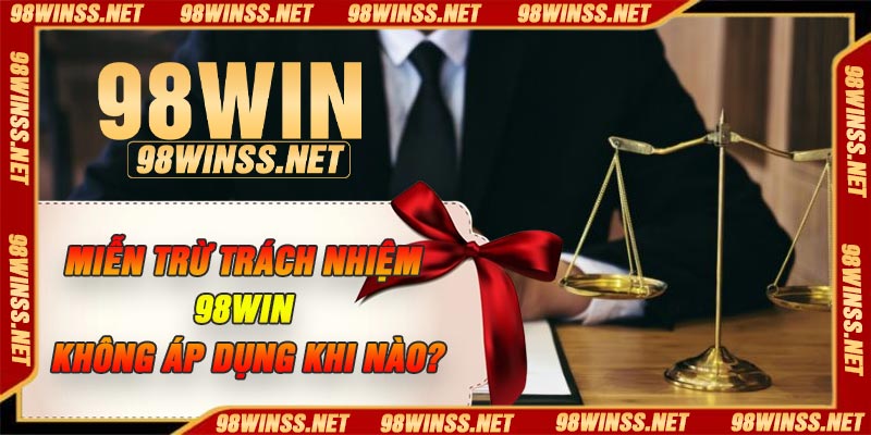 Miễn trừ trách nhiệm 98Win không áp dụng khi nào?