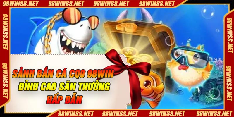 Sảnh Bắn Cá CQ9 98Win – Đỉnh Cao Săn Thưởng Hấp Dẫn