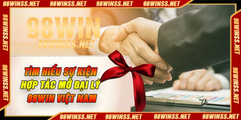 Tìm hiểu sự kiện hợp tác mở đại lý 98Win Việt Nam