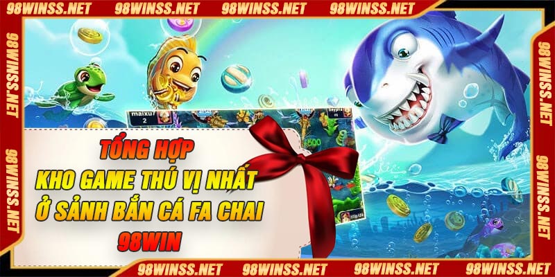 Tổng hợp kho game thú vị nhất ở Sảnh Bắn Cá FA Chai 98Win
